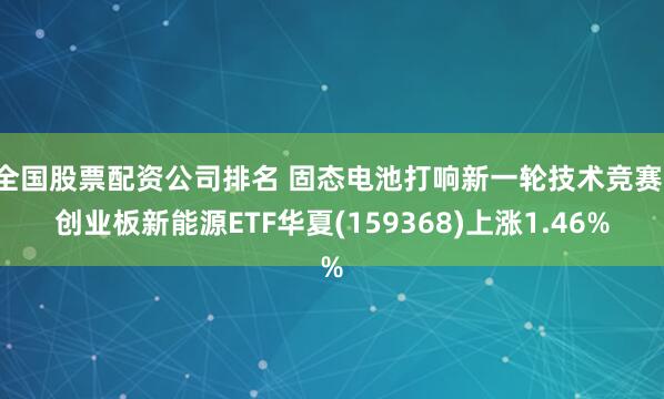 全国股票配资公司排名 固态电池打响新一轮技术竞赛，创业板新能源ETF华夏(159368)上涨1.46%