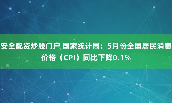 安全配资炒股门户 国家统计局：5月份全国居民消费价格（CPI）同比下降0.1%