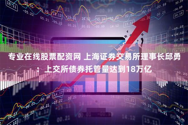 专业在线股票配资网 上海证券交易所理事长邱勇：上交所债券托管量达到18万亿