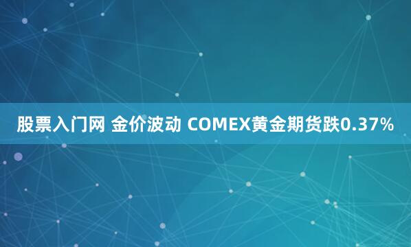 股票入门网 金价波动 COMEX黄金期货跌0.37%