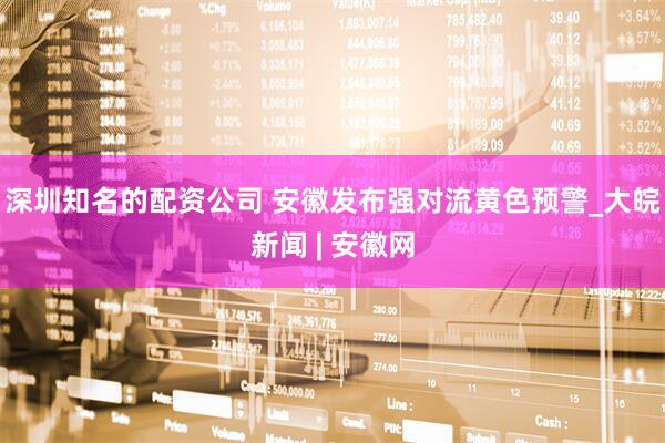 深圳知名的配资公司 安徽发布强对流黄色预警_大皖新闻 | 安徽网