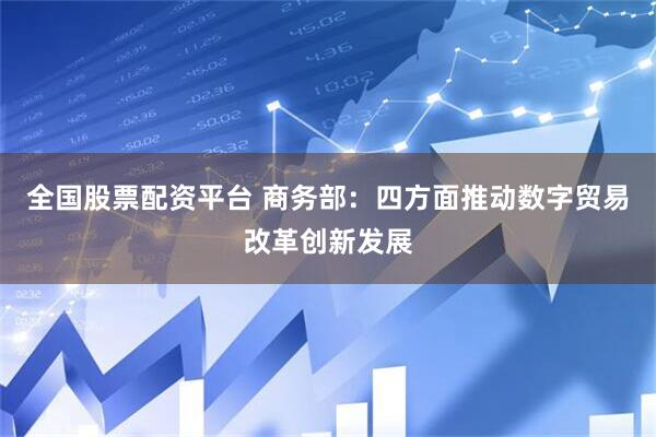 全国股票配资平台 商务部：四方面推动数字贸易改革创新发展