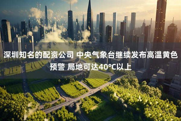 深圳知名的配资公司 中央气象台继续发布高温黄色预警 局地可达40℃以上