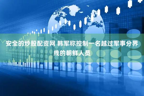 安全的炒股配资网 韩军称控制一名越过军事分界线的朝鲜人员