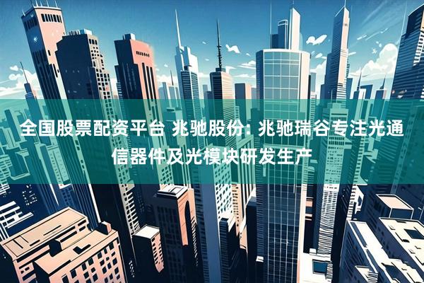 全国股票配资平台 兆驰股份: 兆驰瑞谷专注光通信器件及光模块研发生产