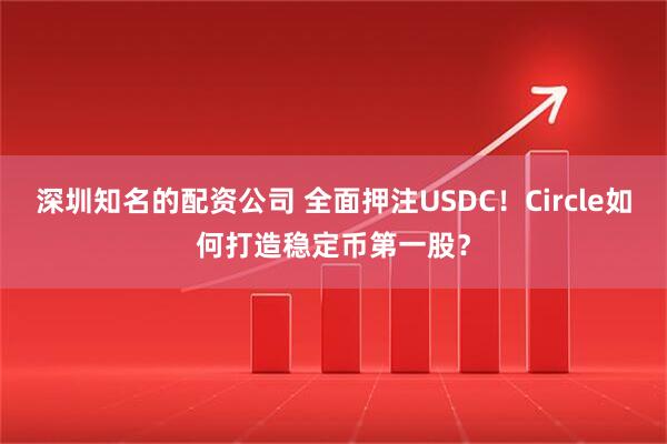 深圳知名的配资公司 全面押注USDC！Circle如何打造稳定币第一股？