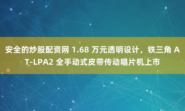 安全的炒股配资网 1.68 万元透明设计，铁三角 AT-LPA2 全手动式皮带传动唱片机上市