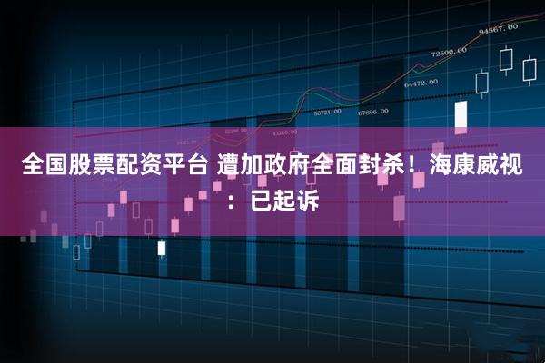 全国股票配资平台 遭加政府全面封杀！海康威视：已起诉