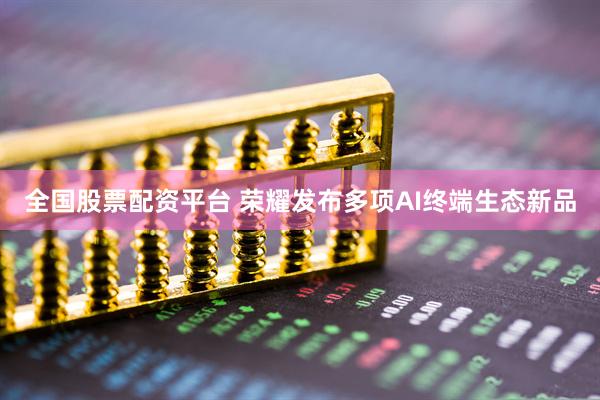 全国股票配资平台 荣耀发布多项AI终端生态新品