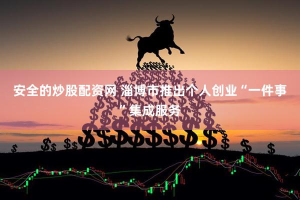 安全的炒股配资网 淄博市推出个人创业“一件事”集成服务