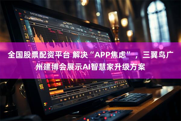 全国股票配资平台 解决“APP焦虑” ，三翼鸟广州建博会展示AI智慧家升级方案
