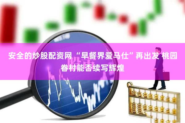 安全的炒股配资网 “早餐界爱马仕”再出发 桃园眷村能否续写辉煌
