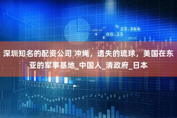 深圳知名的配资公司 冲绳，遗失的琉球，美国在东亚的军事基地_中国人_清政府_日本