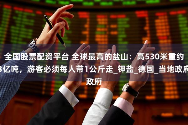 全国股票配资平台 全球最高的盐山：高530米重约3亿吨，游客必须每人带1公斤走_钾盐_德国_当地政府