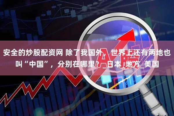 安全的炒股配资网 除了我国外，世界上还有两地也叫“中国”，分别在哪里？_日本_地方_美国