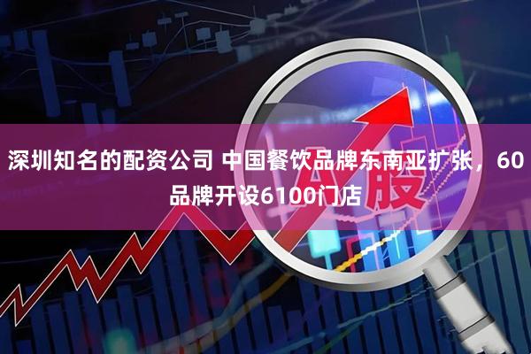 深圳知名的配资公司 中国餐饮品牌东南亚扩张，60品牌开设6100门店