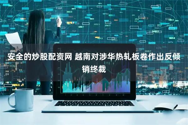 安全的炒股配资网 越南对涉华热轧板卷作出反倾销终裁