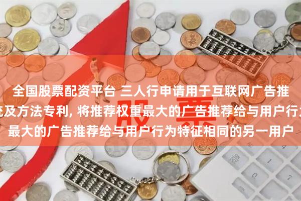 全国股票配资平台 三人行申请用于互联网广告推送的用户行为预测系统及方法专利, 将推荐权重最大的广告推荐给与用户行为特征相同的另一用户