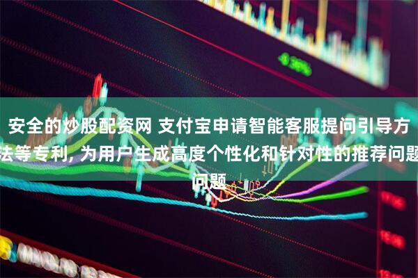 安全的炒股配资网 支付宝申请智能客服提问引导方法等专利, 为用户生成高度个性化和针对性的推荐问题