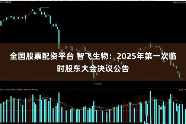 全国股票配资平台 智飞生物：2025年第一次临时股东大会决议公告