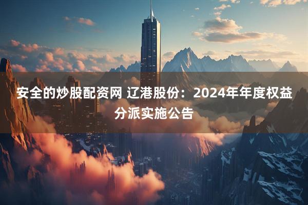 安全的炒股配资网 辽港股份：2024年年度权益分派实施公告