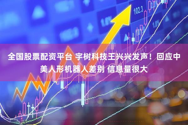 全国股票配资平台 宇树科技王兴兴发声！回应中美人形机器人差别 信息量很大