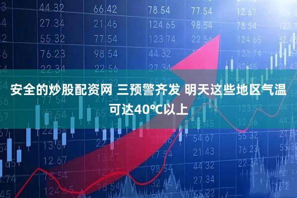 安全的炒股配资网 三预警齐发 明天这些地区气温可达40℃以上