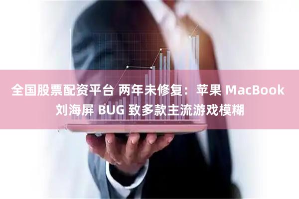 全国股票配资平台 两年未修复：苹果 MacBook 刘海屏 BUG 致多款主流游戏模糊
