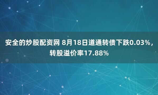 安全的炒股配资网 8月18日道通转债下跌0.03%，转股溢价率17.88%