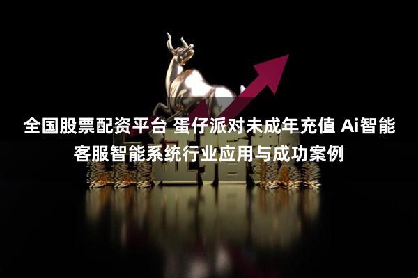 全国股票配资平台 蛋仔派对未成年充值 Ai智能客服智能系统行业应用与成功案例