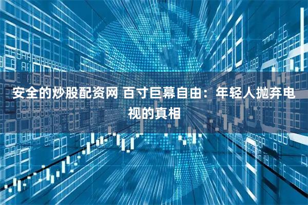 安全的炒股配资网 百寸巨幕自由：年轻人抛弃电视的真相