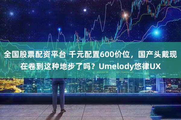 全国股票配资平台 千元配置600价位，国产头戴现在卷到这种地步了吗？Umelody悠律UX