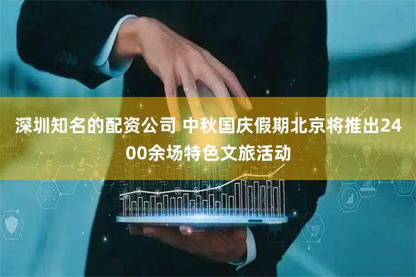 深圳知名的配资公司 中秋国庆假期北京将推出2400余场特色文旅活动