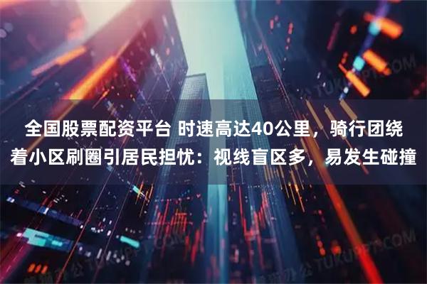 全国股票配资平台 时速高达40公里，骑行团绕着小区刷圈引居民担忧：视线盲区多，易发生碰撞