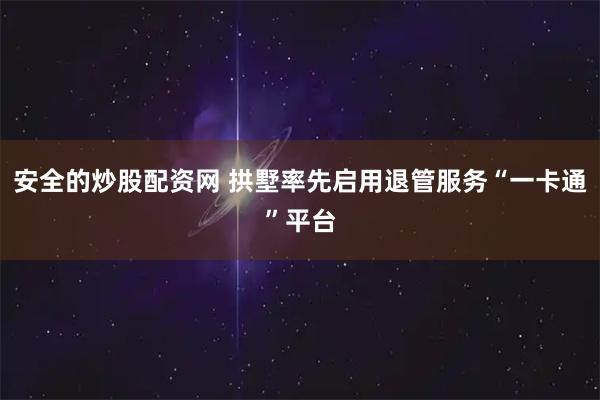 安全的炒股配资网 拱墅率先启用退管服务“一卡通”平台