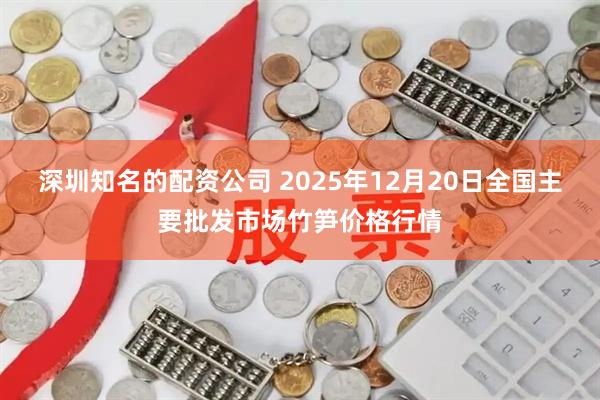 深圳知名的配资公司 2025年12月20日全国主要批发市场竹笋价格行情