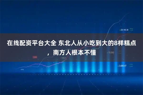 在线配资平台大全 东北人从小吃到大的8样糕点，南方人根本不懂