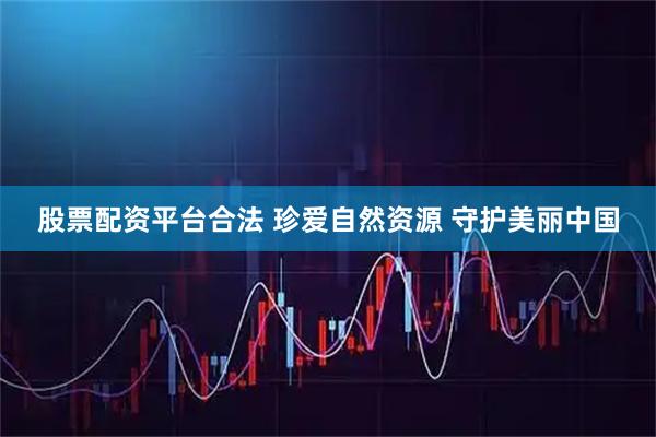股票配资平台合法 珍爱自然资源 守护美丽中国