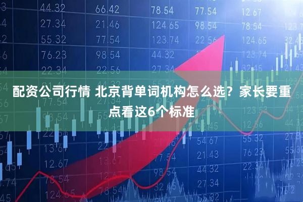 配资公司行情 北京背单词机构怎么选？家长要重点看这6个标准