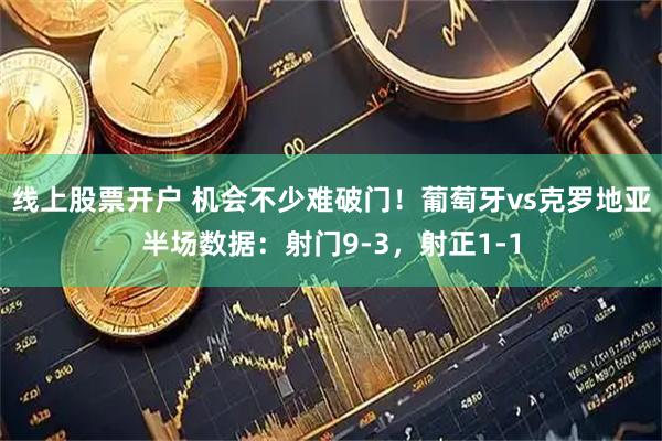 线上股票开户 机会不少难破门！葡萄牙vs克罗地亚半场数据：射门9-3，射正1-1