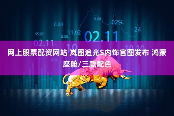 网上股票配资网站 岚图追光S内饰官图发布 鸿蒙座舱/三款配色