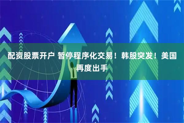 配资股票开户 暂停程序化交易！韩股突发！美国再度出手