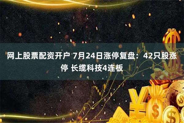 网上股票配资开户 7月24日涨停复盘：42只股涨停 长缆科技4连板